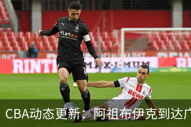 CBA动态更新：阿祖布伊克到达广东，辽宁新核心确定，高诗岩或缺席首阶段